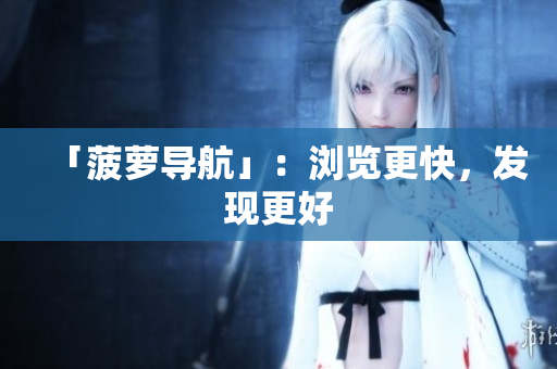 「菠萝导航」：浏览更快，发现更好