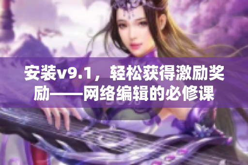 安装v9.1，轻松获得激励奖励——网络编辑的必修课