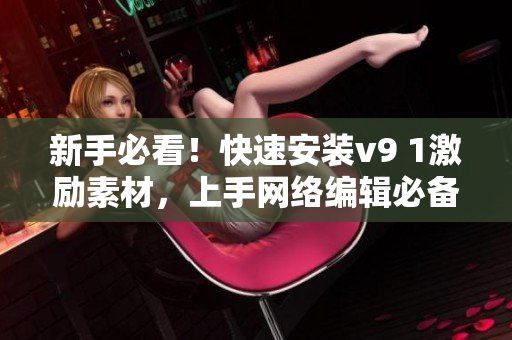 新手必看！快速安装v9 1激励素材，上手网络编辑必备技能