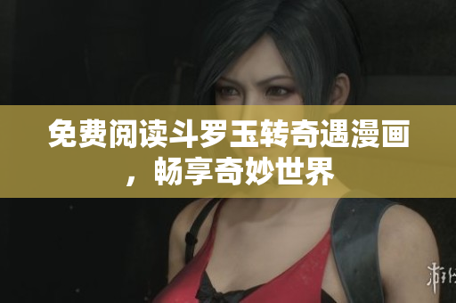 免费阅读斗罗玉转奇遇漫画，畅享奇妙世界