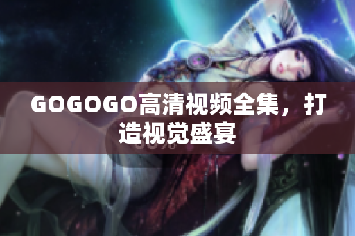 GOGOGO高清视频全集，打造视觉盛宴