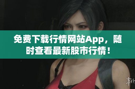 免费下载行情网站App，随时查看最新股市行情！