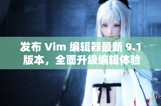 发布 Vim 编辑器最新 9.1 版本，全面升级编辑体验