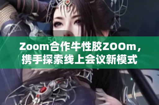 Zoom合作牛性胶ZOOm，携手探索线上会议新模式