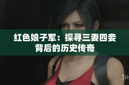 红色娘子军：探寻三妻四妾背后的历史传奇