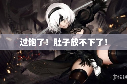 过饱了！肚子放不下了！