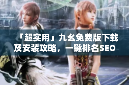 「超实用」九幺免费版下载及安装攻略，一键排名SEO优化！