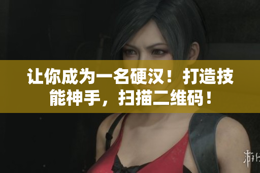 让你成为一名硬汉！打造技能神手，扫描二维码！