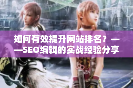 如何有效提升网站排名？——SEO编辑的实战经验分享
