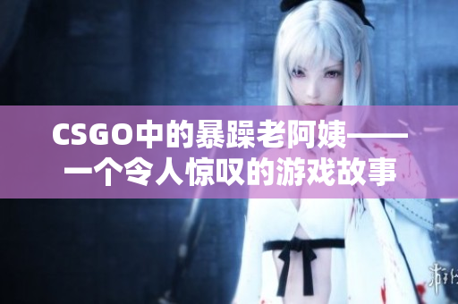 CSGO中的暴躁老阿姨——一个令人惊叹的游戏故事