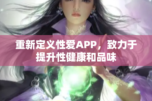 重新定义性爱APP，致力于提升性健康和品味