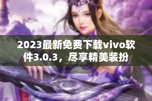 2023最新免费下载vivo软件3.0.3，尽享精美装扮