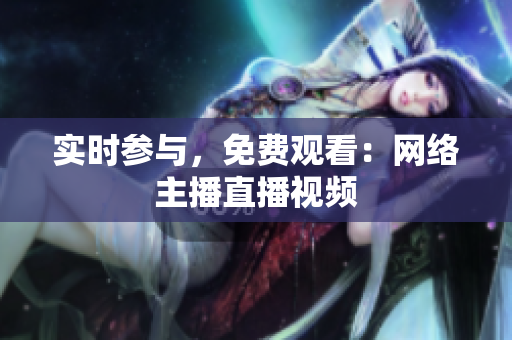 实时参与，免费观看：网络主播直播视频