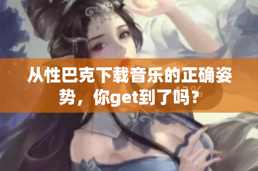 从性巴克下载音乐的正确姿势，你get到了吗？