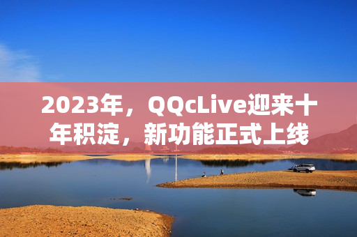 2023年，QQcLive迎来十年积淀，新功能正式上线