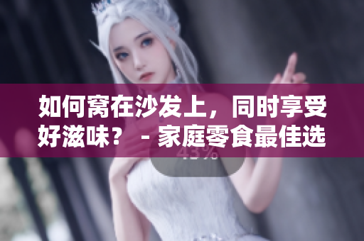 如何窝在沙发上，同时享受好滋味？ - 家庭零食最佳选项