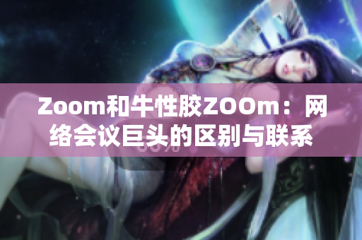 Zoom和牛性胶ZOOm：网络会议巨头的区别与联系