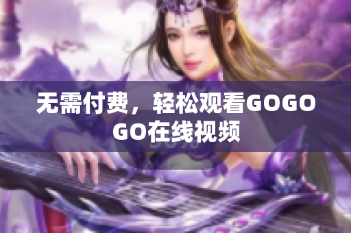 无需付费，轻松观看GOGOGO在线视频