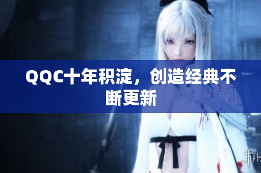 QQC十年积淀，创造经典不断更新