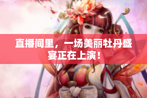 直播间里，一场美丽牡丹盛宴正在上演！