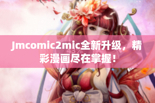Jmcomic2mic全新升级，精彩漫画尽在掌握！