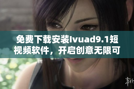 免费下载安装Ivuad9.1短视频软件，开启创意无限可能！