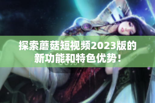 探索蘑菇短视频2023版的新功能和特色优势！