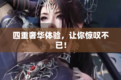 四重奢华体验，让你惊叹不已！