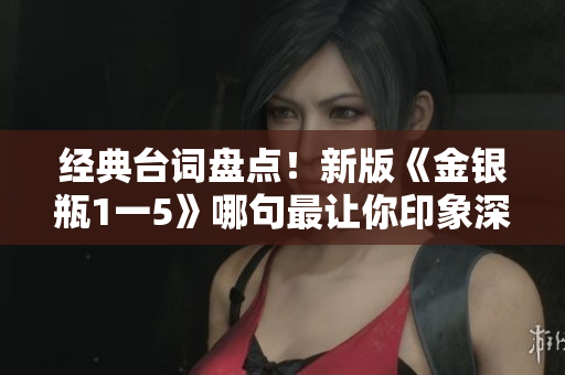 经典台词盘点！新版《金银瓶1一5》哪句最让你印象深刻？