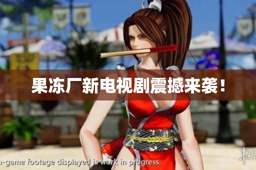 果冻厂新电视剧震撼来袭！