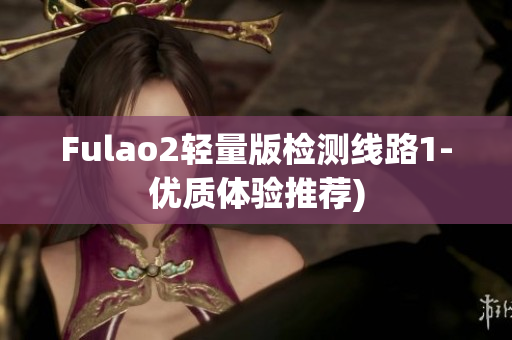 Fulao2轻量版检测线路1-优质体验推荐)