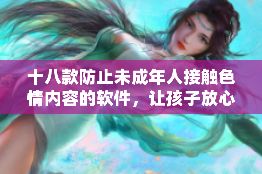 十八款防止未成年人接触色情内容的软件，让孩子放心上网