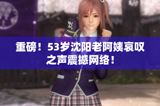 重磅！53岁沈阳老阿姨哀叹之声震撼网络！