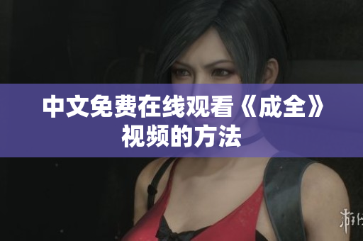 中文免费在线观看《成全》视频的方法