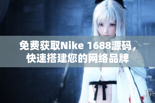 免费获取Nike 1688源码，快速搭建您的网络品牌