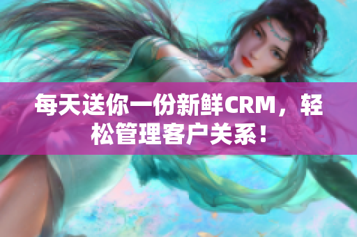 每天送你一份新鲜CRM，轻松管理客户关系！