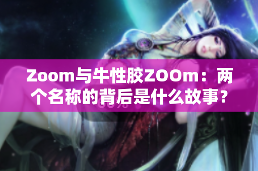 Zoom与牛性胶ZOOm：两个名称的背后是什么故事？