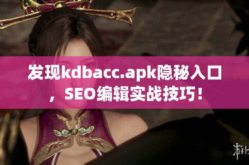 发现kdbacc.apk隐秘入口，SEO编辑实战技巧！