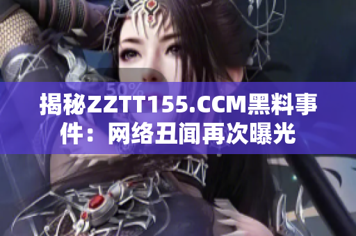 揭秘ZZTT155.CCM黑料事件：网络丑闻再次曝光