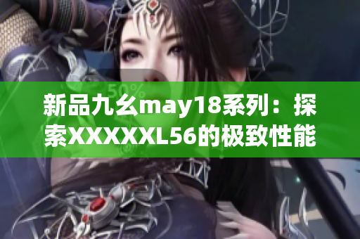 新品九幺may18系列：探索XXXXXL56的极致性能