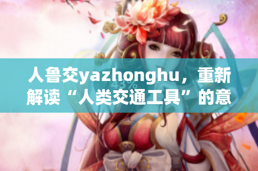 人鲁交yazhonghu，重新解读“人类交通工具”的意义