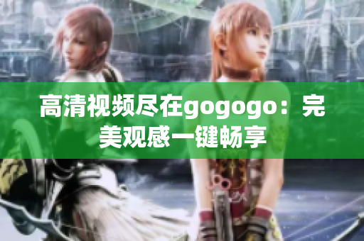 高清视频尽在gogogo：完美观感一键畅享