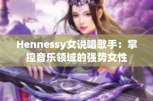 Hennessy女说唱歌手：掌控音乐领域的强势女性