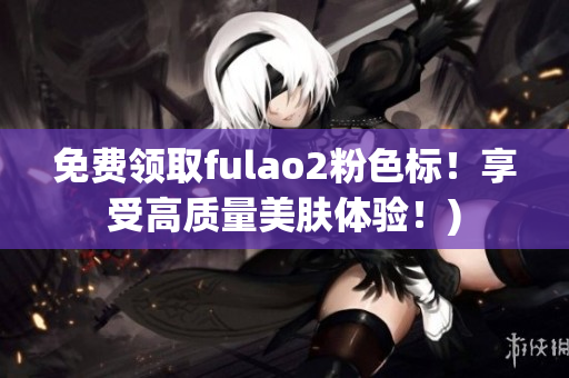 免费领取fulao2粉色标！享受高质量美肤体验！)