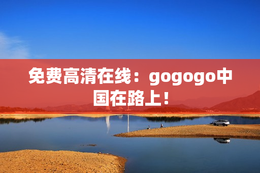 免费高清在线：gogogo中国在路上！