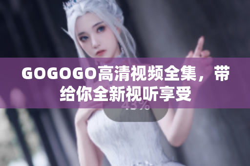 GOGOGO高清视频全集，带给你全新视听享受