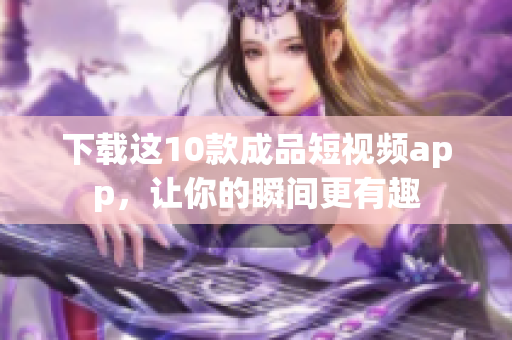 下载这10款成品短视频app，让你的瞬间更有趣