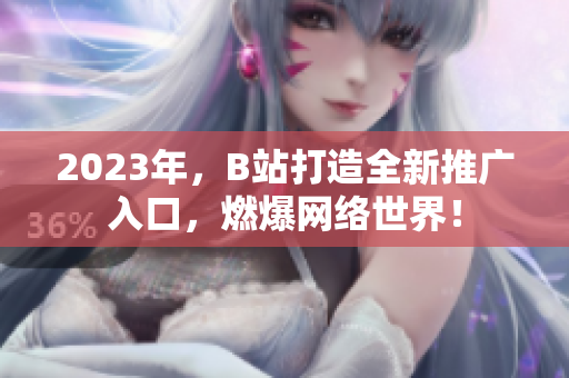 2023年，B站打造全新推广入口，燃爆网络世界！