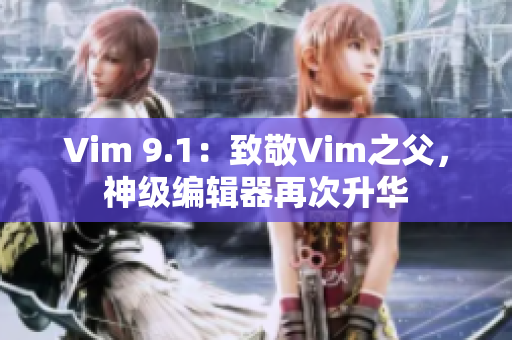 Vim 9.1：致敬Vim之父，神级编辑器再次升华
