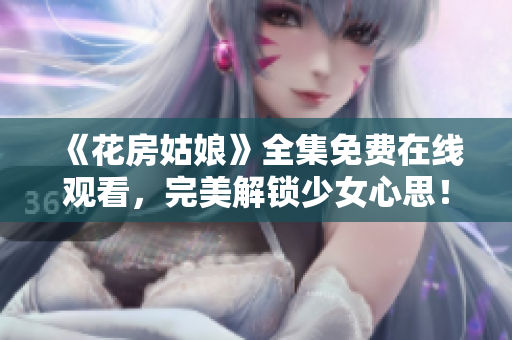《花房姑娘》全集免费在线观看，完美解锁少女心思！
